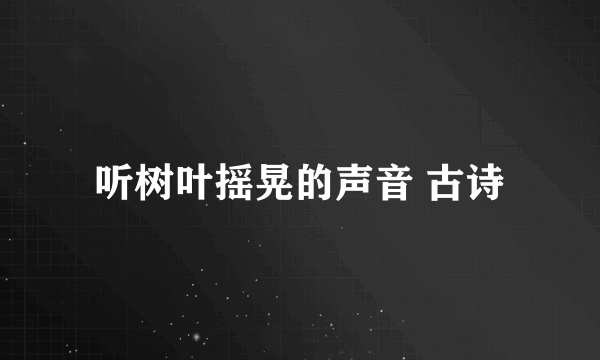 听树叶摇晃的声音 古诗