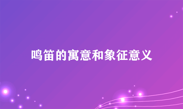 鸣笛的寓意和象征意义