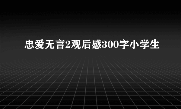 忠爱无言2观后感300字小学生