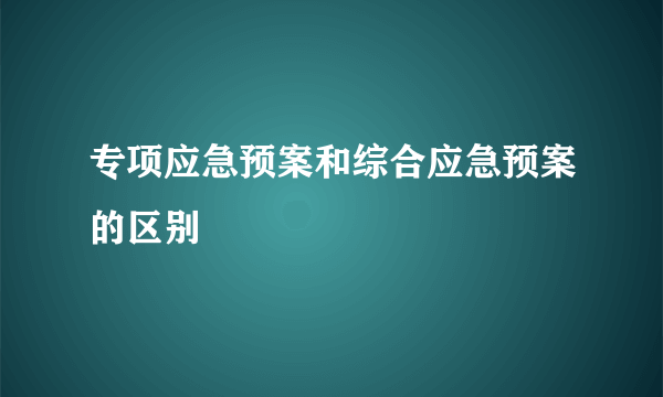 专项应急预案和综合应急预案的区别