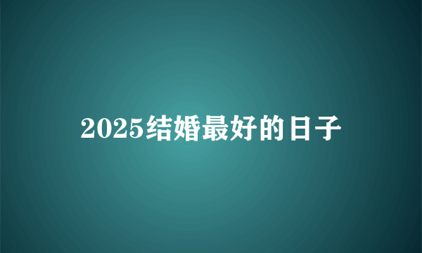 2025结婚最好的日子