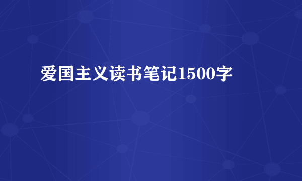爱国主义读书笔记1500字
