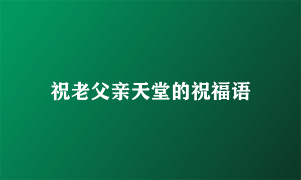 祝老父亲天堂的祝福语