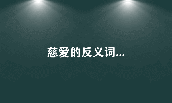 慈爱的反义词...