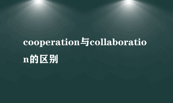 cooperation与collaboration的区别