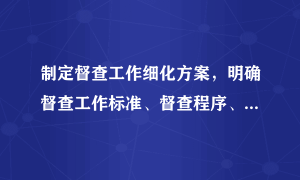 制定督查工作细化方案，明确督查工作标准、督查程序、督查方式、督查结果运用等方面的内容。