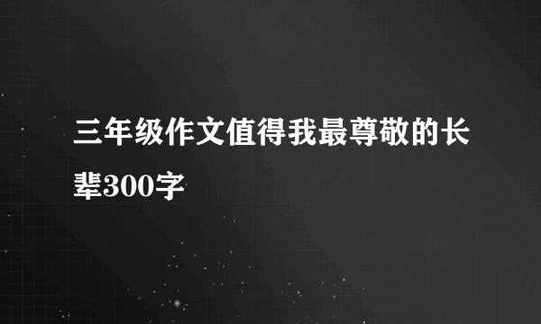 三年级作文值得我最尊敬的长辈300字