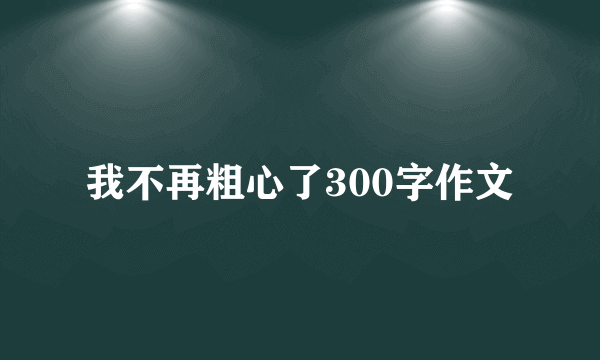 我不再粗心了300字作文