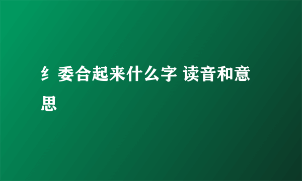纟委合起来什么字 读音和意思