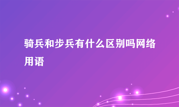 骑兵和步兵有什么区别吗网络用语