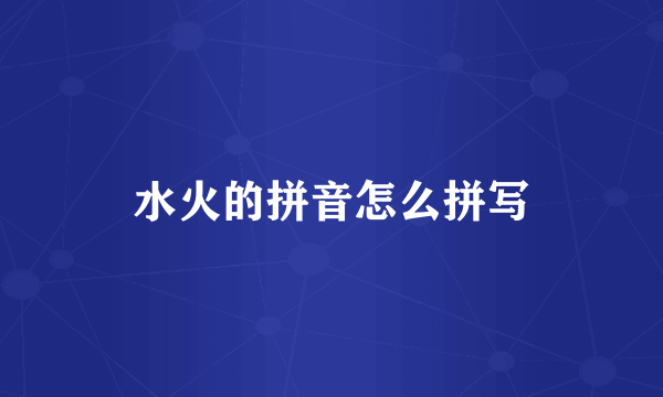 水火的拼音怎么拼写