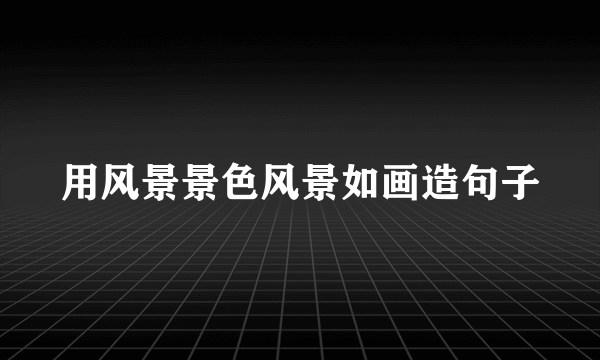 用风景景色风景如画造句子