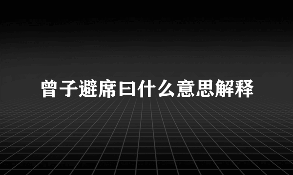 曾子避席曰什么意思解释