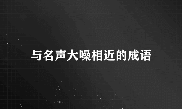 与名声大噪相近的成语