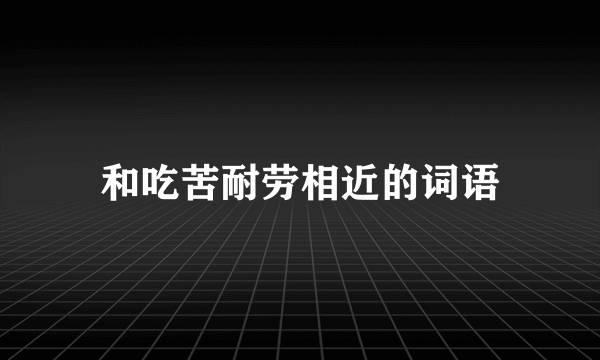 和吃苦耐劳相近的词语