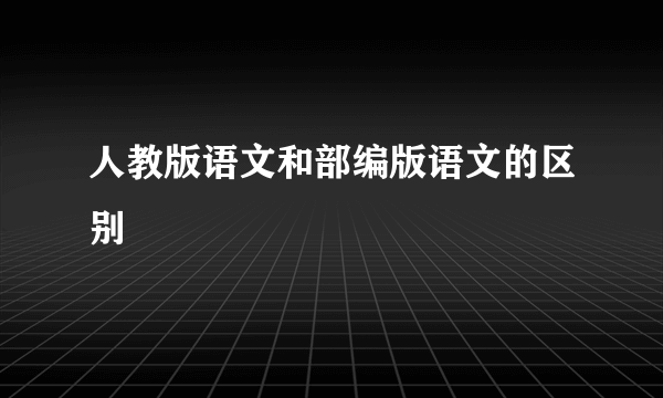 人教版语文和部编版语文的区别