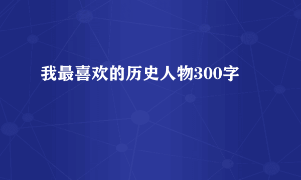 我最喜欢的历史人物300字