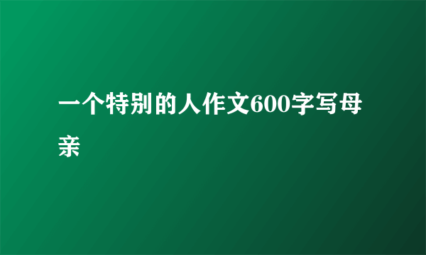 一个特别的人作文600字写母亲