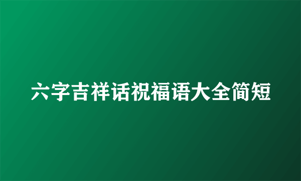 六字吉祥话祝福语大全简短