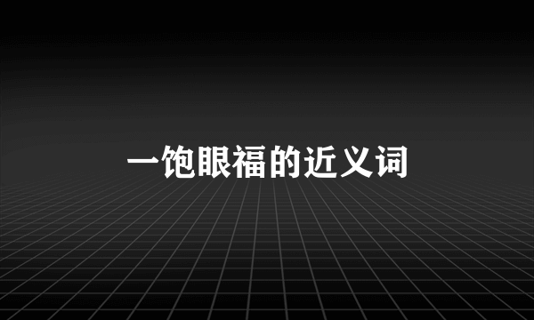 一饱眼福的近义词