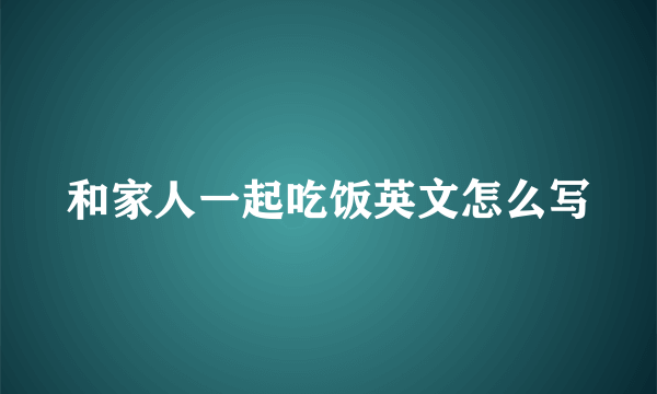 和家人一起吃饭英文怎么写