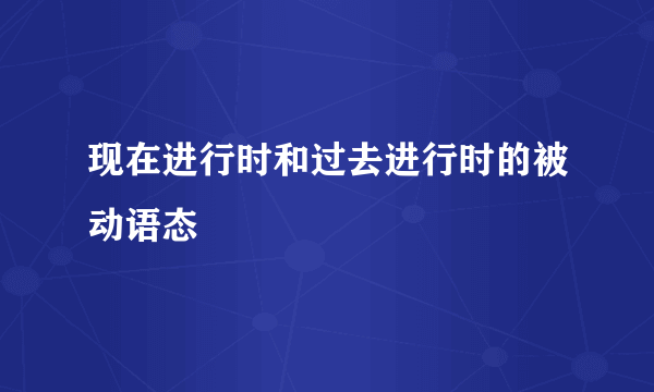 现在进行时和过去进行时的被动语态