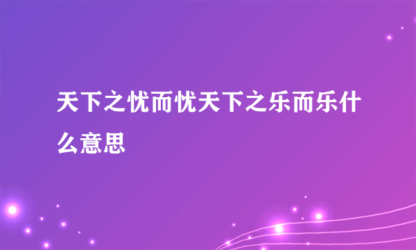 天下之忧而忧天下之乐而乐什么意思