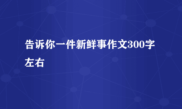 告诉你一件新鲜事作文300字左右