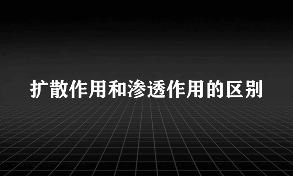 扩散作用和渗透作用的区别