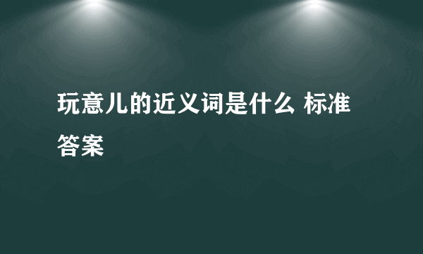 玩意儿的近义词是什么 标准答案