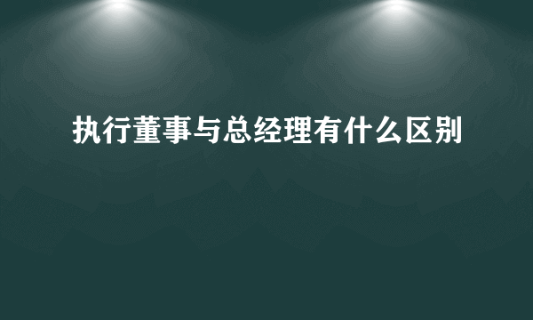 执行董事与总经理有什么区别