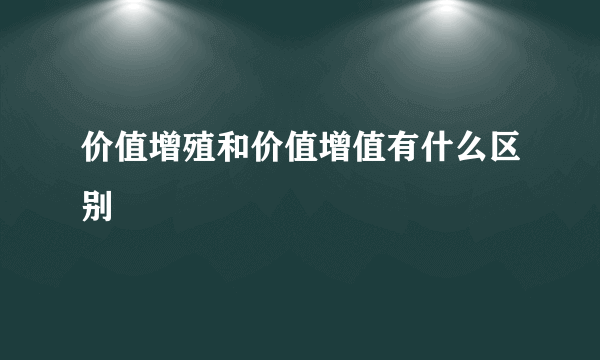 价值增殖和价值增值有什么区别