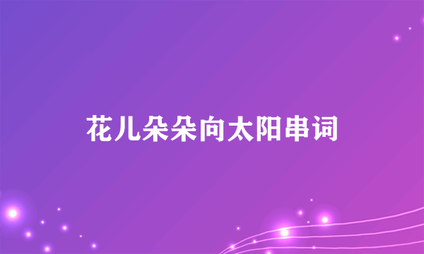 花儿朵朵向太阳串词