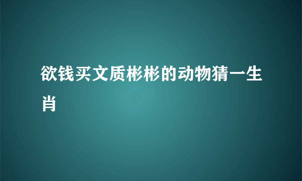 欲钱买文质彬彬的动物猜一生肖