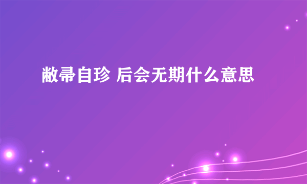 敝帚自珍 后会无期什么意思