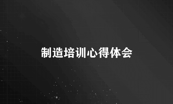 制造培训心得体会