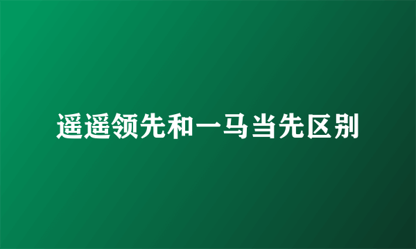 遥遥领先和一马当先区别