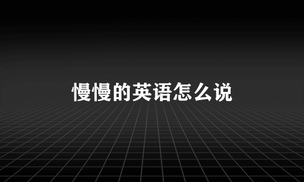 慢慢的英语怎么说