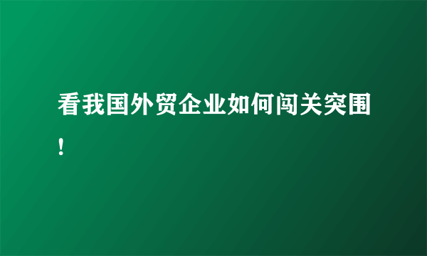 看我国外贸企业如何闯关突围!