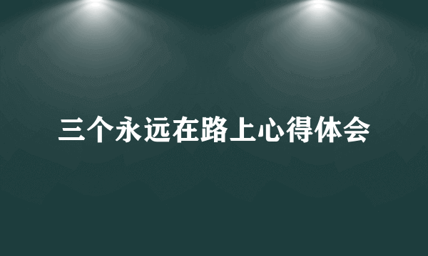 三个永远在路上心得体会