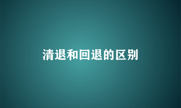 清退和回退的区别