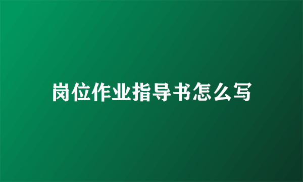 岗位作业指导书怎么写