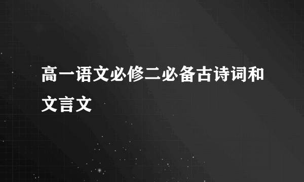 高一语文必修二必备古诗词和文言文