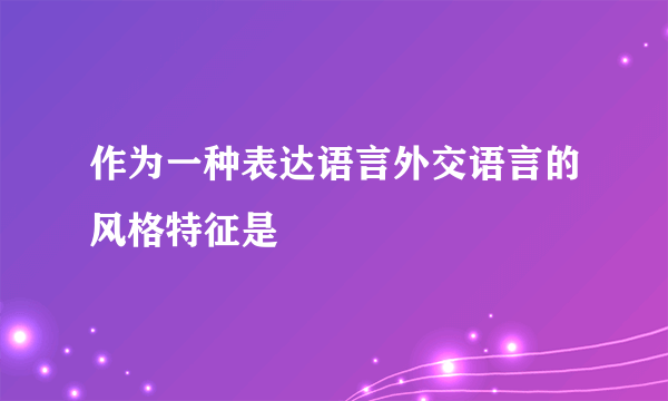 作为一种表达语言外交语言的风格特征是