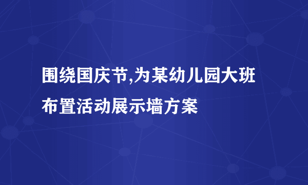 围绕国庆节,为某幼儿园大班布置活动展示墙方案