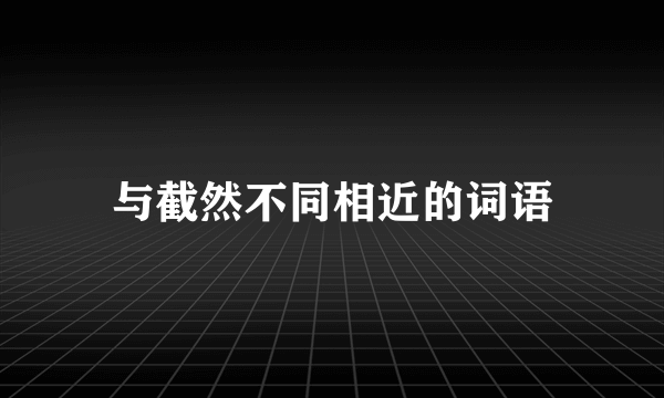 与截然不同相近的词语