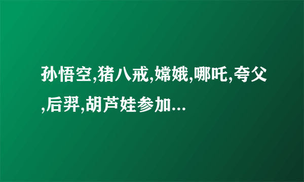 孙悟空,猪八戒,嫦娥,哪吒,夸父,后羿,胡芦娃参加比赛有趣的事作文四百字