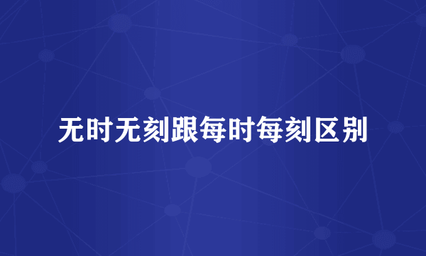 无时无刻跟每时每刻区别