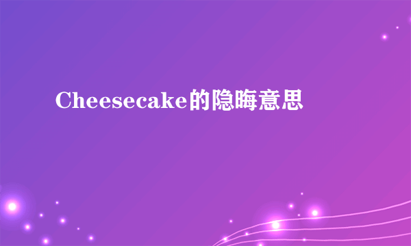 Cheesecake的隐晦意思