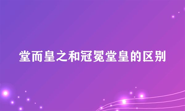 堂而皇之和冠冕堂皇的区别